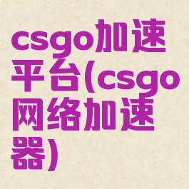csgo加速平台(csgo网络加速器)