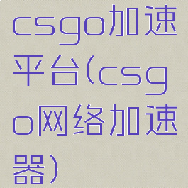 csgo加速平台(csgo网络加速器)