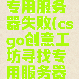 csgo寻找专用服务器失败(csgo创意工坊寻找专用服务器失败)