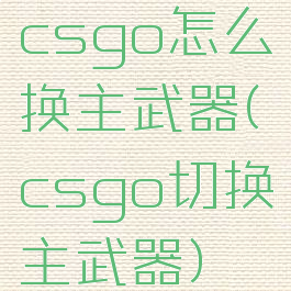 csgo怎么换主武器(csgo切换主武器)
