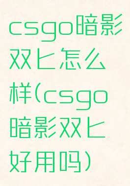 csgo暗影双匕怎么样(csgo暗影双匕好用吗)