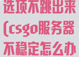csgo服务器选项不跳出来(csgo服务器不稳定怎么办)