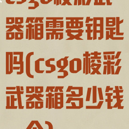 csgo棱彩武器箱需要钥匙吗(csgo棱彩武器箱多少钱一个)