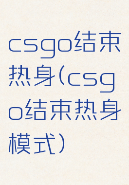 csgo结束热身(csgo结束热身模式)