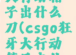 csgo狂牙大行动箱子出什么刀(csgo狂牙大行动箱子出什么金)