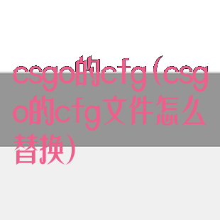 csgo的cfg(csgo的cfg文件怎么替换)