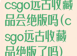 csgo远古收藏品会绝版吗(csgo远古收藏品绝版了吗)
