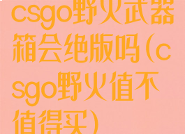 csgo野火武器箱会绝版吗(csgo野火值不值得买)
