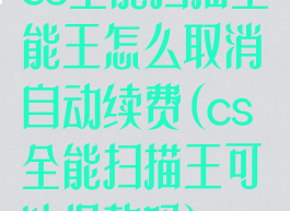 cs全能扫描全能王怎么取消自动续费(cs全能扫描王可以退款吗)