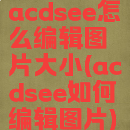 acdsee怎么编辑图片大小(acdsee如何编辑图片)