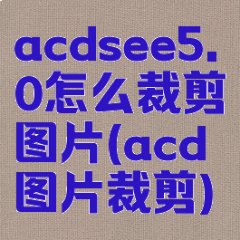 acdsee5.0怎么裁剪图片(acd图片裁剪)