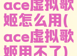 ace虚拟歌姬怎么用(ace虚拟歌姬用不了)