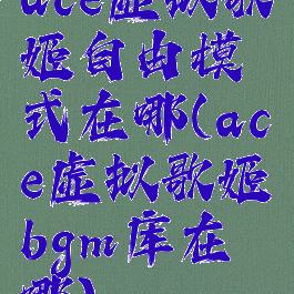 ace虚拟歌姬自由模式在哪(ace虚拟歌姬bgm库在哪)