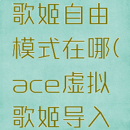 ace虚拟歌姬自由模式在哪(ace虚拟歌姬导入在哪里找)