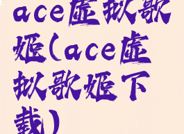 ace虚拟歌姬(ace虚拟歌姬下载)