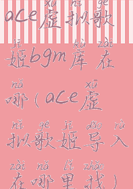 ace虚拟歌姬bgm库在哪(ace虚拟歌姬导入在哪里找)