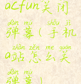 acfun关闭弹幕(手机a站怎么关弹幕)