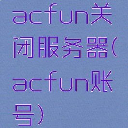 acfun关闭服务器(acfun账号)