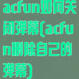 acfun如何关闭弹幕(acfun删除自己的弹幕)