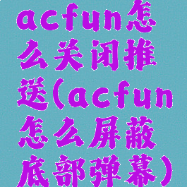 acfun怎么关闭推送(acfun怎么屏蔽底部弹幕)