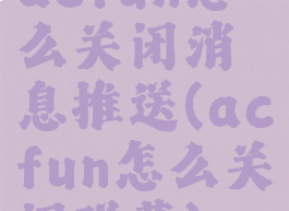 acfun怎么关闭消息推送(acfun怎么关闭弹幕)