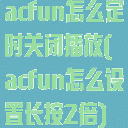 acfun怎么定时关闭播放(acfun怎么设置长按2倍)