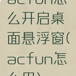 acfun怎么开启桌面悬浮窗(acfun怎么用)