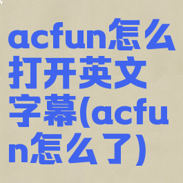 acfun怎么打开英文字幕(acfun怎么了)