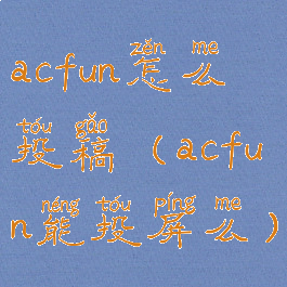 acfun怎么投稿(acfun能投屏么)