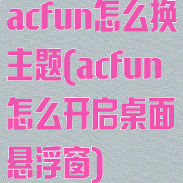 acfun怎么换主题(acfun怎么开启桌面悬浮窗)