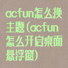 acfun怎么换主题(acfun怎么开启桌面悬浮窗)