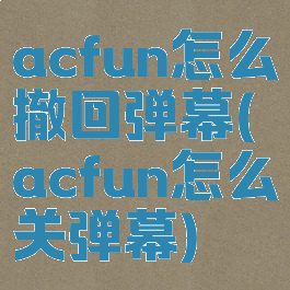 acfun怎么撤回弹幕(acfun怎么关弹幕)