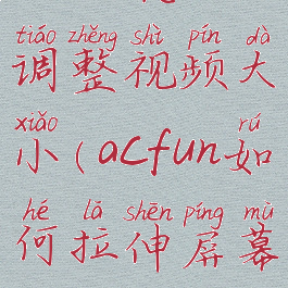 acfun怎么调整视频大小(acfun如何拉伸屏幕)