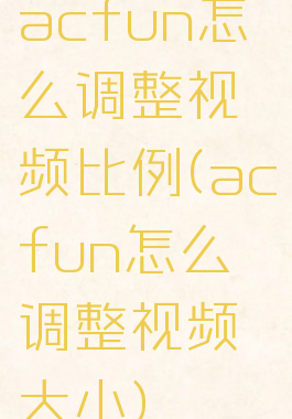 acfun怎么调整视频比例(acfun怎么调整视频大小)