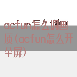 acfun怎么调画质(acfun怎么开全屏)