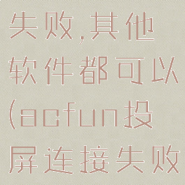 acfun投屏失败,其他软件都可以(acfun投屏连接失败原因)