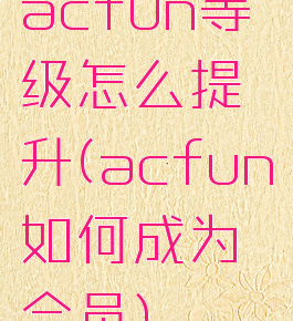 acfun等级怎么提升(acfun如何成为会员)
