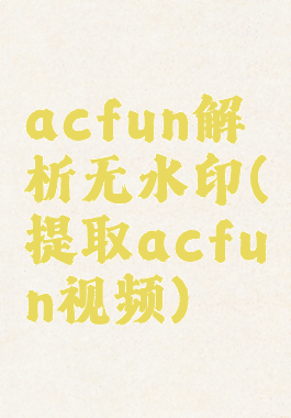 acfun解析无水印(提取acfun视频)