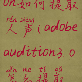 adobeaudition如何提取人声(adobeaudition3.0怎么提取人声)