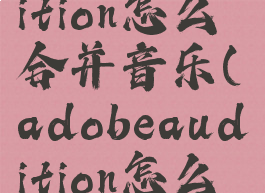 adobeaudition怎么合并音乐(adobeaudition怎么合并音频)