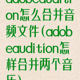 adobeaudition怎么合并音频文件(adobeaudition怎样合并两个音乐)