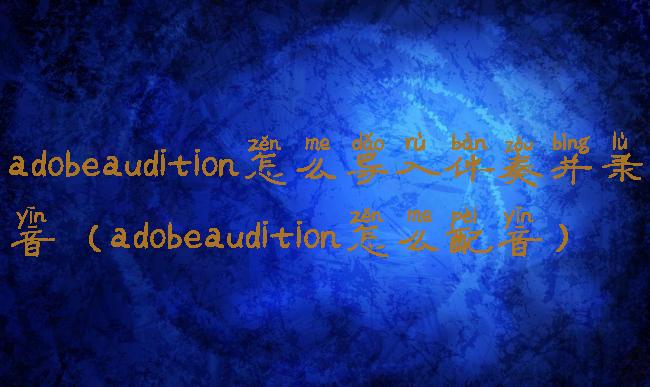 adobeaudition怎么导入伴奏并录音(adobeaudition怎么配音)