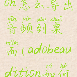 adobeaudition怎么导出音频到桌面(adobeaudition如何导入音乐)