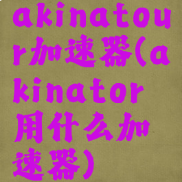 akinatour加速器(akinator用什么加速器)