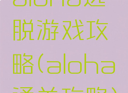 aloha逃脱游戏攻略(aloha通关攻略)