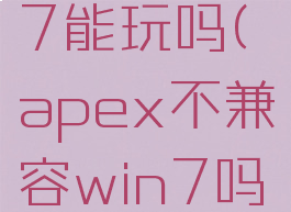 apexwin7能玩吗(apex不兼容win7吗)