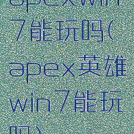 apexwin7能玩吗(apex英雄win7能玩吗)