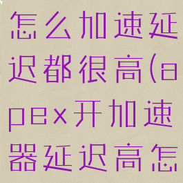 apex不管怎么加速延迟都很高(apex开加速器延迟高怎么解决)
