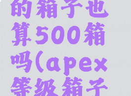 apex升级的箱子也算500箱吗(apex等级箱子累计)