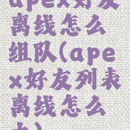 apex好友离线怎么组队(apex好友列表离线怎么办)